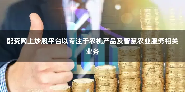配资网上炒股平台以专注于农机产品及智慧农业服务相关业务