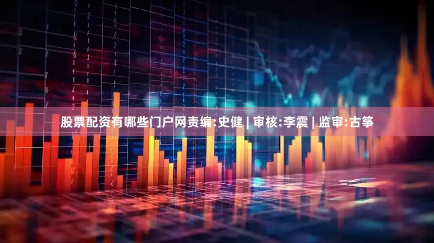 股票配资有哪些门户网责编:史健 | 审核:李震 | 监审:古筝