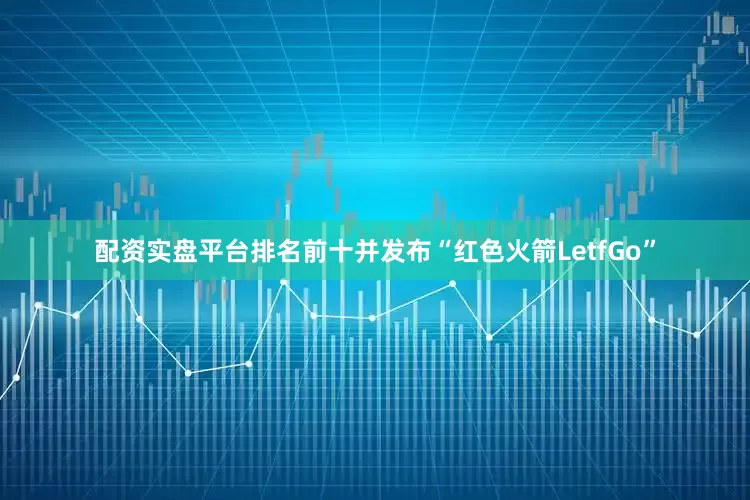 配资实盘平台排名前十并发布“红色火箭LetfGo”