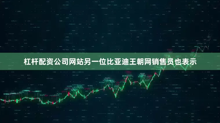杠杆配资公司网站另一位比亚迪王朝网销售员也表示