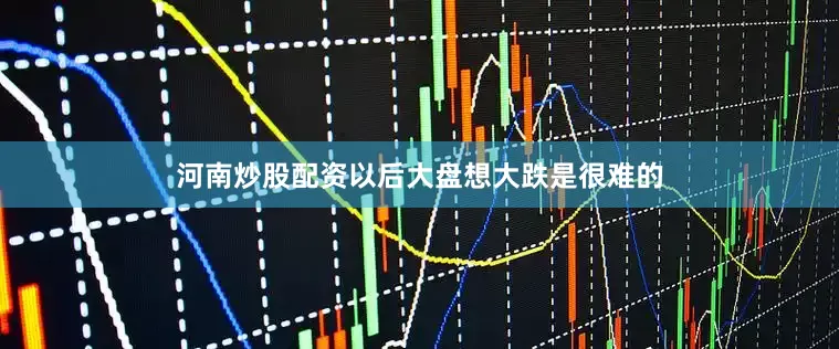 河南炒股配资以后大盘想大跌是很难的