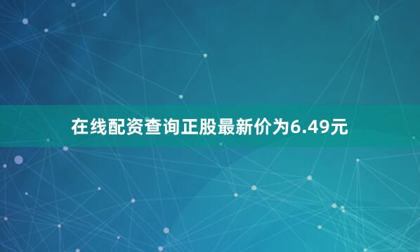 在线配资查询正股最新价为6.49元