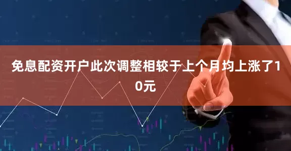 免息配资开户此次调整相较于上个月均上涨了10元