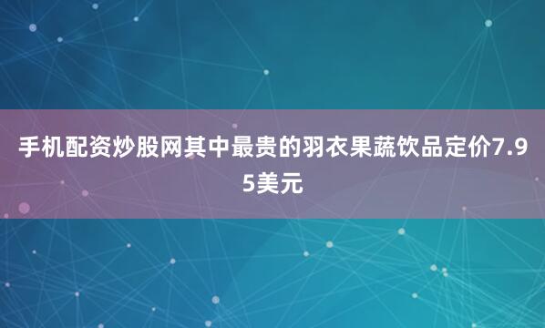 手机配资炒股网其中最贵的羽衣果蔬饮品定价7.95美元