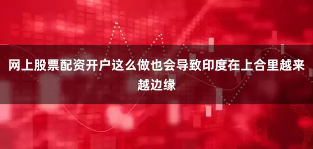 网上股票配资开户这么做也会导致印度在上合里越来越边缘