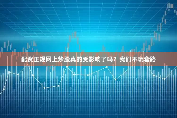 配资正规网上炒股真的受影响了吗？我们不玩套路
