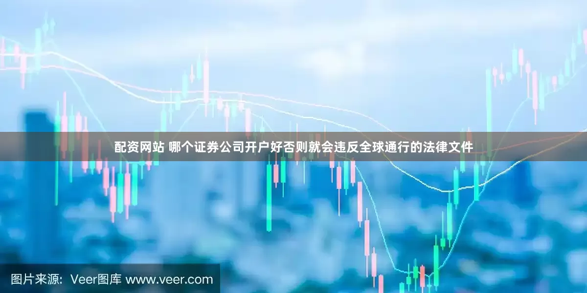 配资网站 哪个证券公司开户好否则就会违反全球通行的法律文件