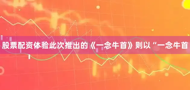 股票配资体验此次推出的《一念牛首》则以“一念牛首