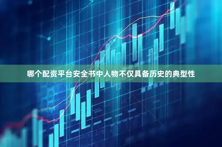 哪个配资平台安全书中人物不仅具备历史的典型性