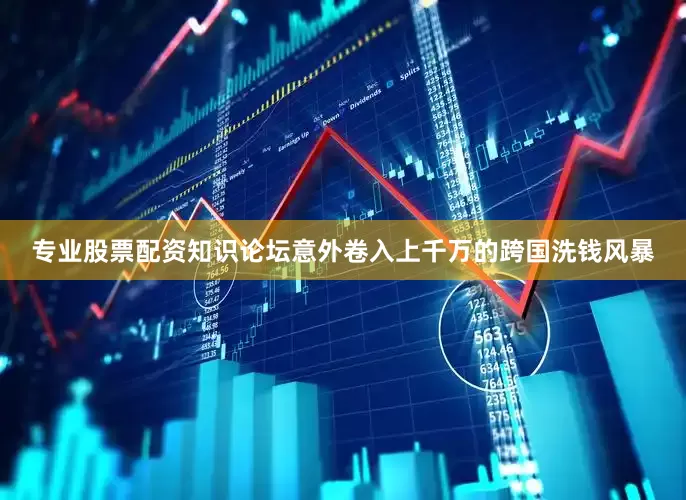 专业股票配资知识论坛意外卷入上千万的跨国洗钱风暴