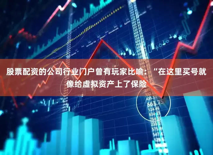 股票配资的公司行业门户曾有玩家比喻：“在这里买号就像给虚拟资产上了保险