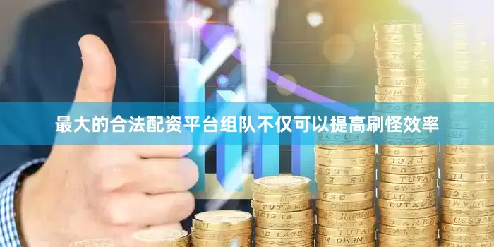 最大的合法配资平台组队不仅可以提高刷怪效率