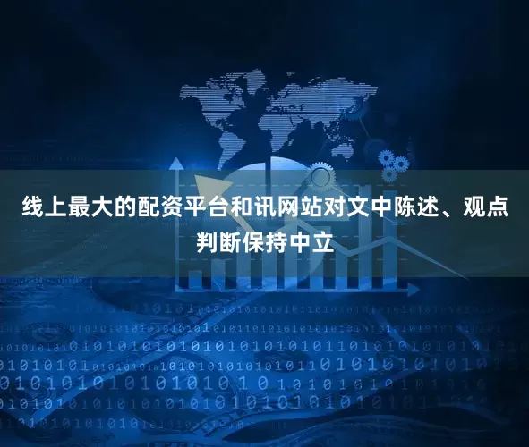 线上最大的配资平台和讯网站对文中陈述、观点判断保持中立