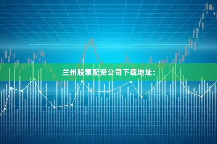 兰州股票配资公司下载地址：
