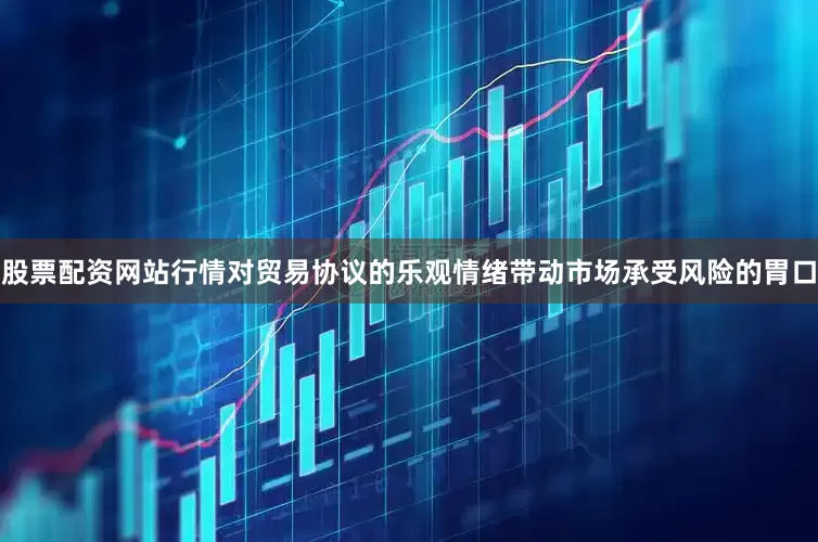 股票配资网站行情对贸易协议的乐观情绪带动市场承受风险的胃口