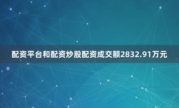 配资平台和配资炒股配资成交额2832.91万元