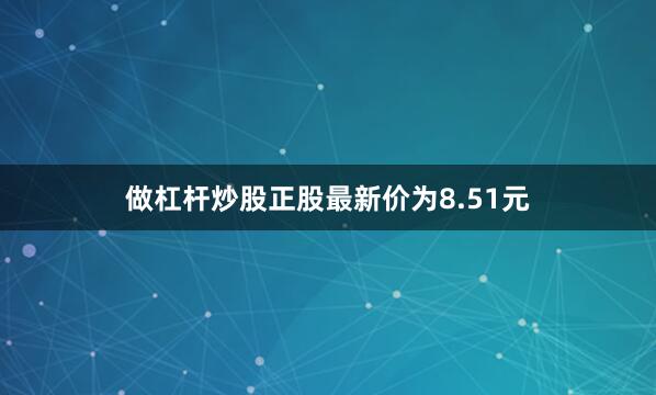 做杠杆炒股正股最新价为8.51元