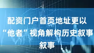 配资门户首页地址更以“他者”视角解构历史叙事