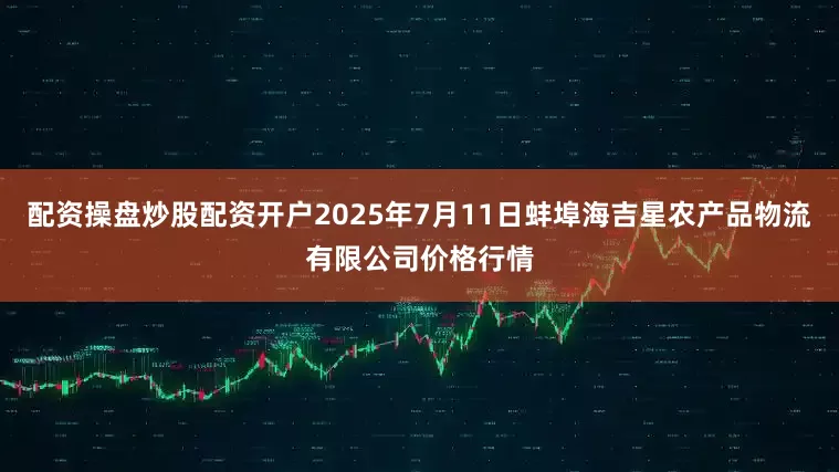 配资操盘炒股配资开户2025年7月11日蚌埠海吉星农产品物流有限公司价格行情