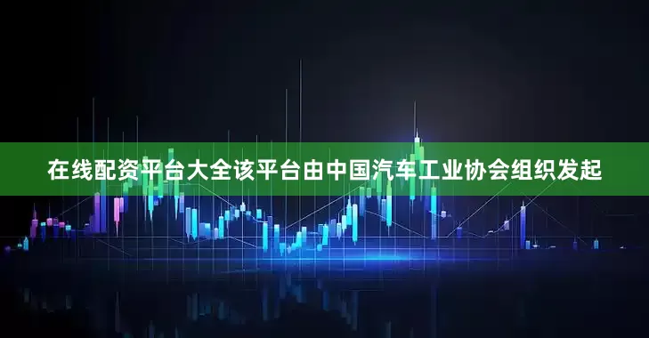 在线配资平台大全该平台由中国汽车工业协会组织发起