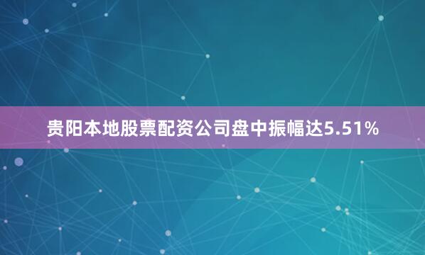 贵阳本地股票配资公司盘中振幅达5.51%