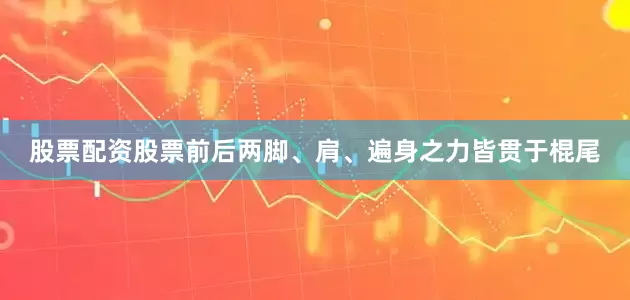 股票配资股票前后两脚、肩、遍身之力皆贯于棍尾