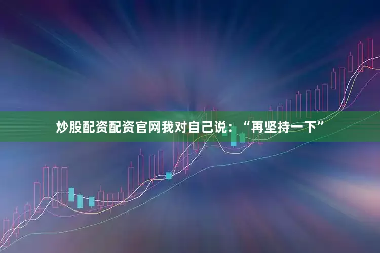 炒股配资配资官网我对自己说：“再坚持一下”