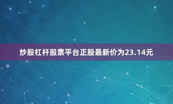 炒股杠杆股票平台正股最新价为23.14元