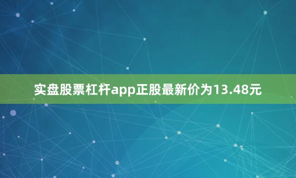 实盘股票杠杆app正股最新价为13.48元