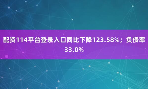 配资114平台登录入口同比下降123.58%；负债率33.0%