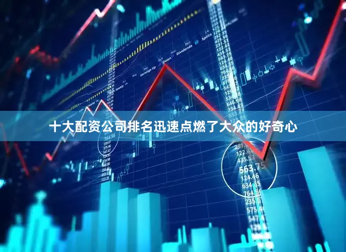 十大配资公司排名迅速点燃了大众的好奇心