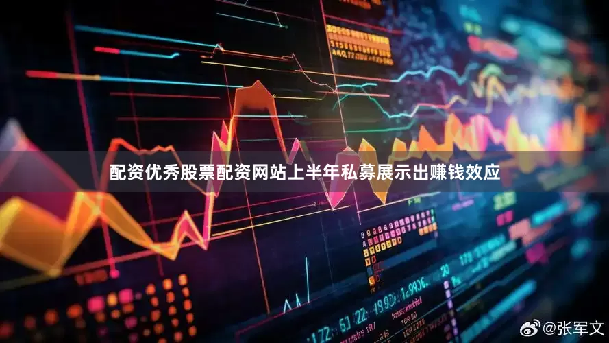 配资优秀股票配资网站上半年私募展示出赚钱效应