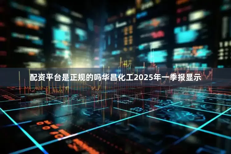 配资平台是正规的吗华昌化工2025年一季报显示