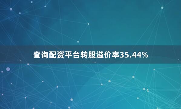 查询配资平台转股溢价率35.44%