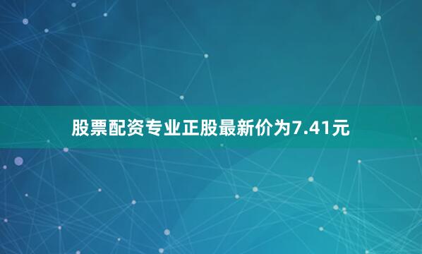 股票配资专业正股最新价为7.41元