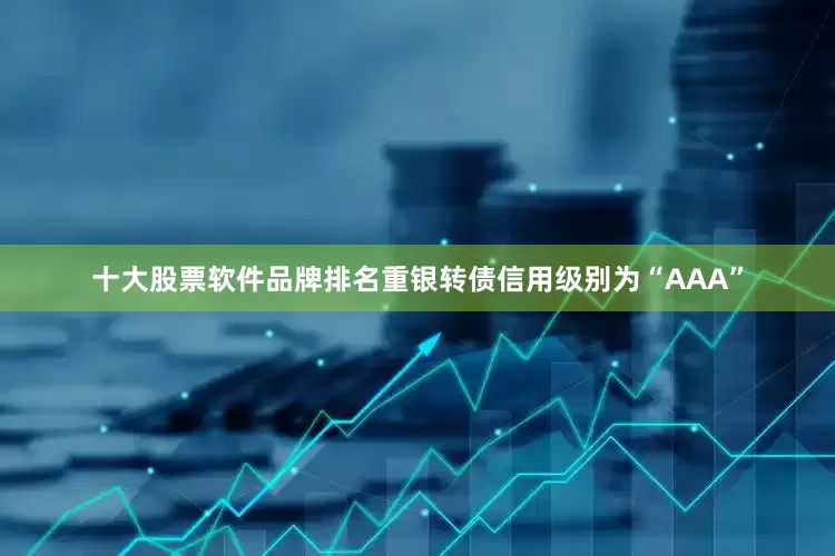 十大股票软件品牌排名重银转债信用级别为“AAA”