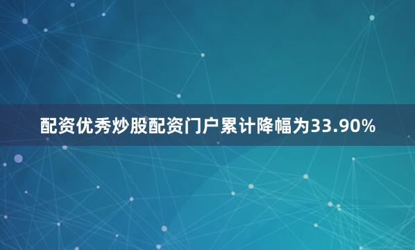 配资优秀炒股配资门户累计降幅为33.90%
