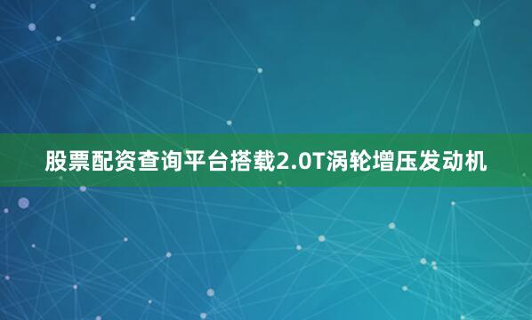 股票配资查询平台搭载2.0T涡轮增压发动机