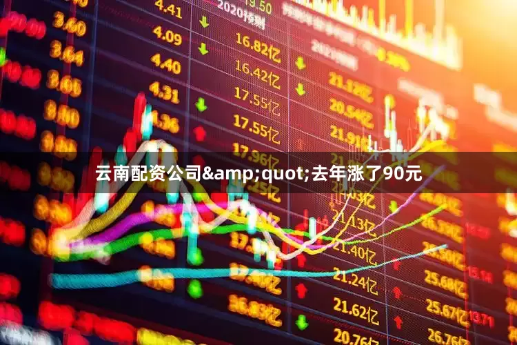 云南配资公司&quot;去年涨了90元