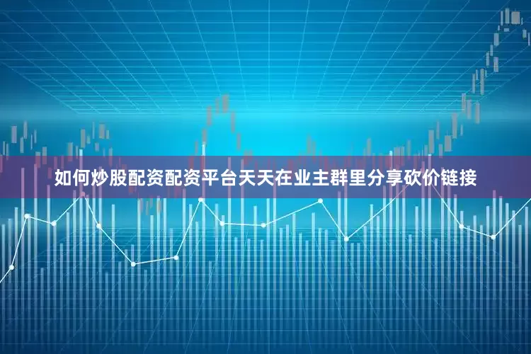 如何炒股配资配资平台天天在业主群里分享砍价链接