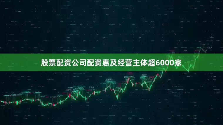 股票配资公司配资惠及经营主体超6000家