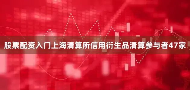 股票配资入门上海清算所信用衍生品清算参与者47家