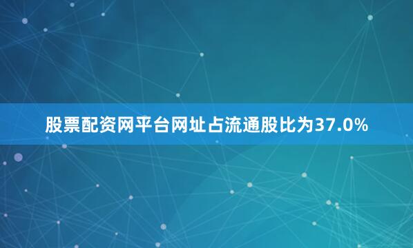 股票配资网平台网址占流通股比为37.0%