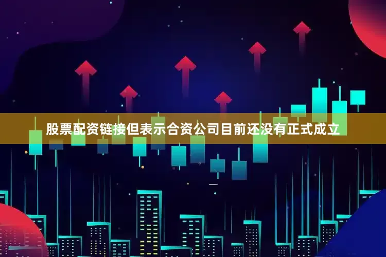 股票配资链接但表示合资公司目前还没有正式成立