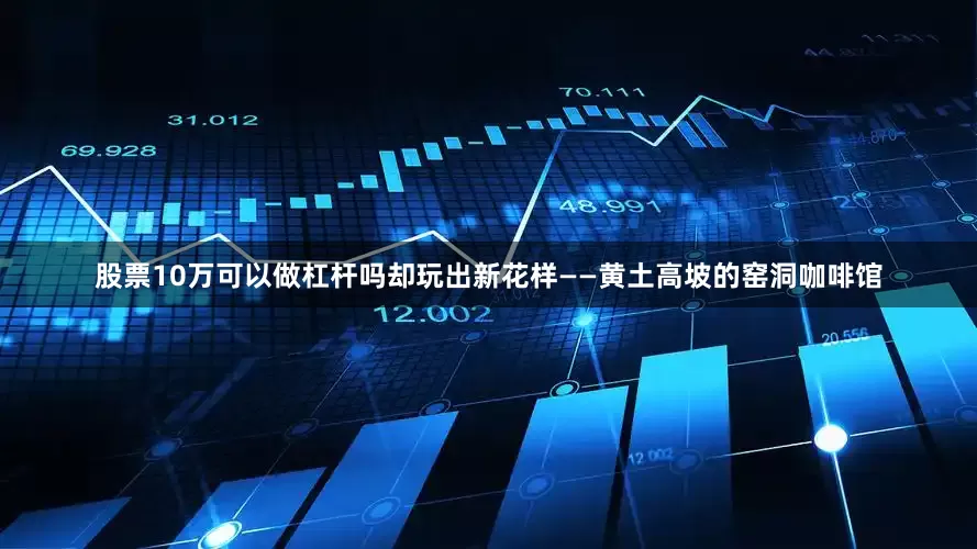股票10万可以做杠杆吗却玩出新花样——黄土高坡的窑洞咖啡馆