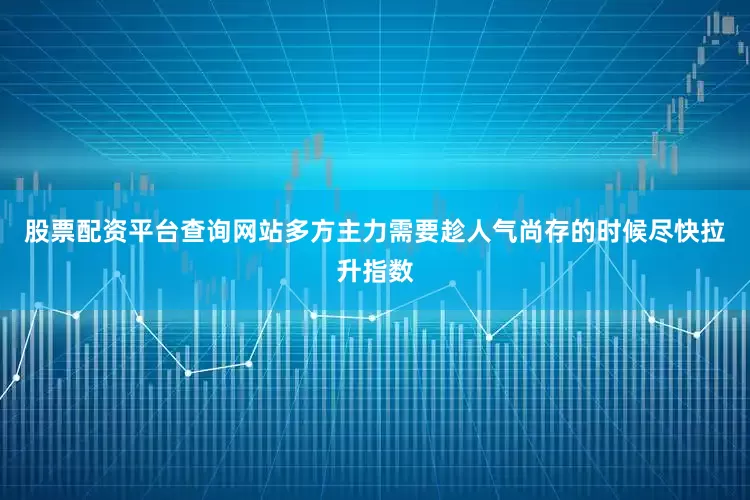 股票配资平台查询网站多方主力需要趁人气尚存的时候尽快拉升指数