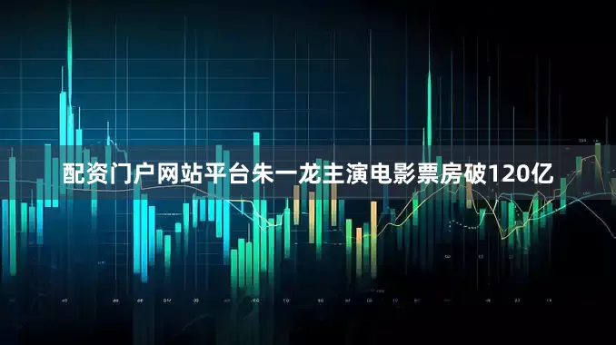 配资门户网站平台朱一龙主演电影票房破120亿