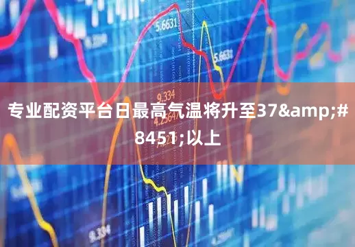 专业配资平台日最高气温将升至37&#8451;以上