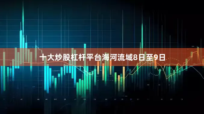 十大炒股杠杆平台　　海河流域8日至9日