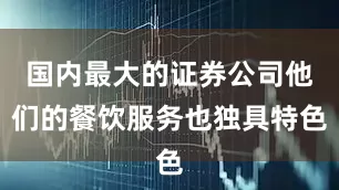 国内最大的证券公司他们的餐饮服务也独具特色